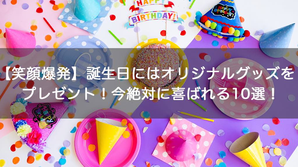 笑顔爆発 誕生日にはオリジナルグッズをプレゼント 今絶対に喜ばれる10選 オリジナルグッズを1個から在庫リスクなしで作成 販売 オリジナル グッズラボ