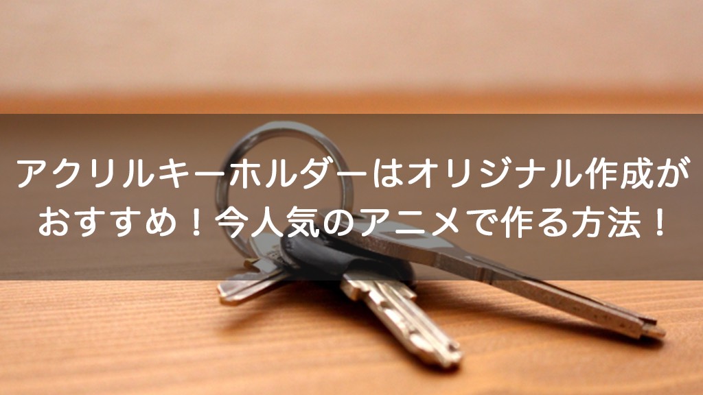 大満足 アクリルキーホルダーはオリジナル作成がおすすめ 今人気のアニメで作る方法 オリジナルグッズを1個から在庫リスクなしで作成 販売 オリジナルグッズラボ