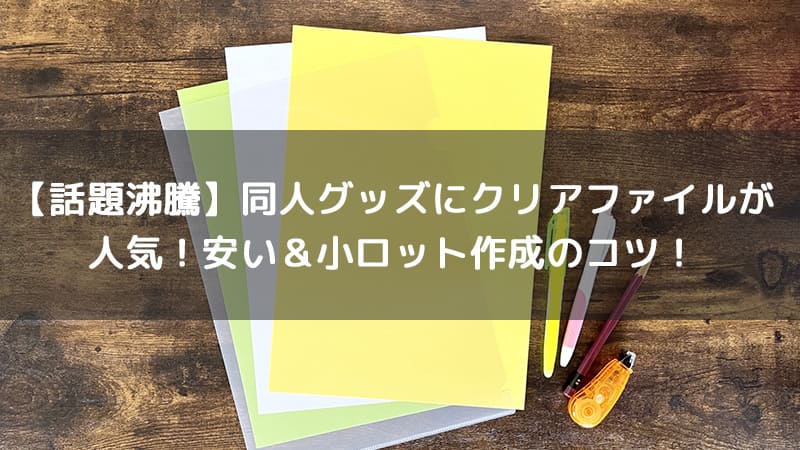 話題沸騰】同人グッズにクリアファイルが人気！安い＆小ロット作成の